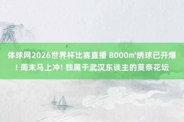 体球网2026世界杯比赛直播 8000㎡绣球已开爆! 周末马上冲! 独属于武汉东谈主的莫奈花坛