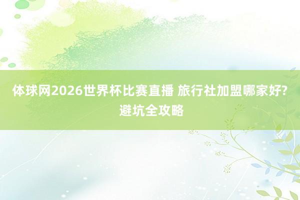 体球网2026世界杯比赛直播 旅行社加盟哪家好? 避坑全攻略