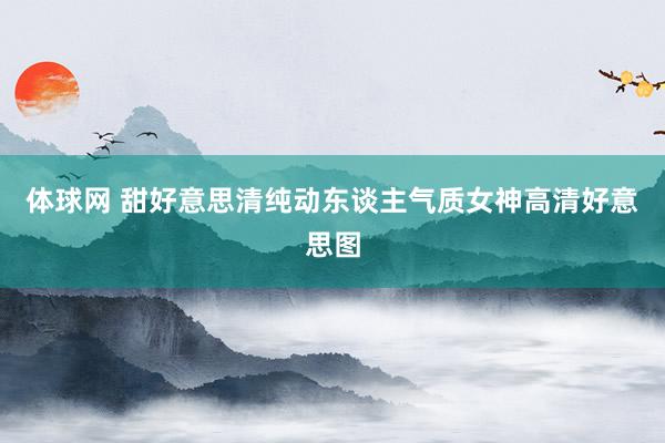 体球网 甜好意思清纯动东谈主气质女神高清好意思图
