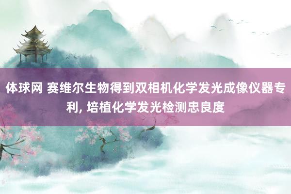 体球网 赛维尔生物得到双相机化学发光成像仪器专利, 培植化学发光检测忠良度