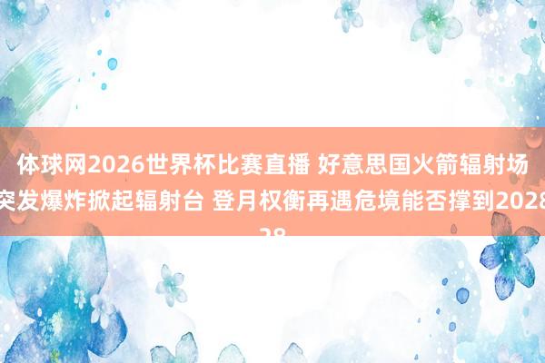 体球网2026世界杯比赛直播 好意思国火箭辐射场突发爆炸掀起辐射台 登月权衡再遇危境能否撑到2028