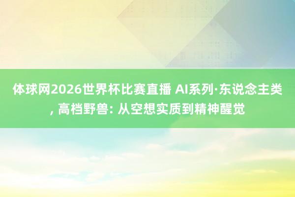 体球网2026世界杯比赛直播 AI系列·东说念主类, 高档野兽: 从空想实质到精神醒觉