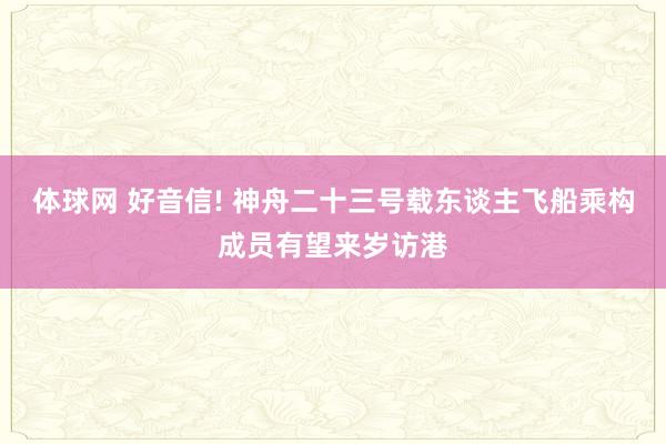 体球网 好音信! 神舟二十三号载东谈主飞船乘构成员有望来岁访港