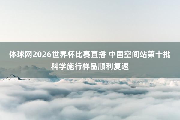 体球网2026世界杯比赛直播 中国空间站第十批科学施行样品顺利复返
