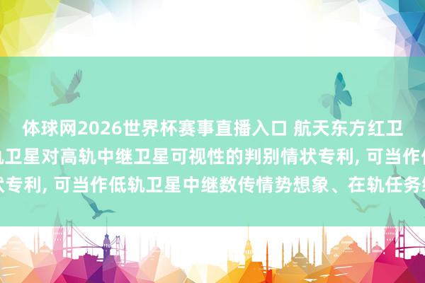 体球网2026世界杯赛事直播入口 航天东方红卫星苦求带姿态偏置的低轨卫星对高轨中继卫星可视性的判别情状专利, 可当作低轨卫星中继数传情势想象、在轨任务缱绻的依据