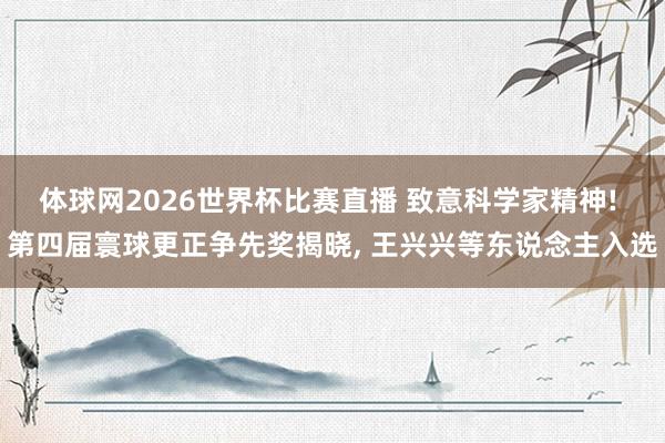 体球网2026世界杯比赛直播 致意科学家精神! 第四届寰球更正争先奖揭晓, 王兴兴等东说念主入选