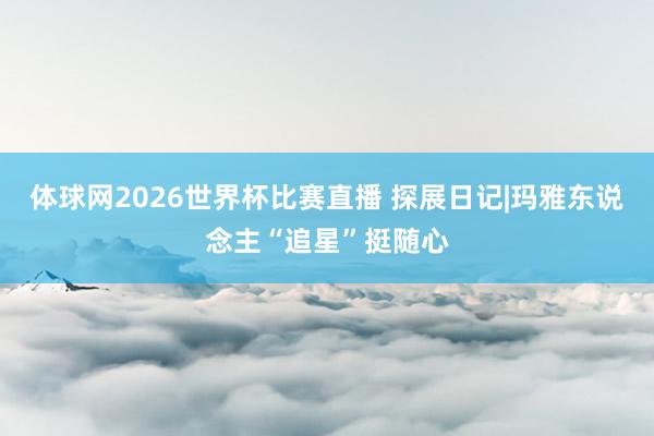 体球网2026世界杯比赛直播 探展日记|玛雅东说念主“追星”挺随心