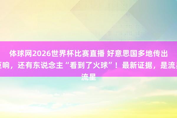 体球网2026世界杯比赛直播 好意思国多地传出巨响，还有东说念主“看到了火球”！最新证据，是流星