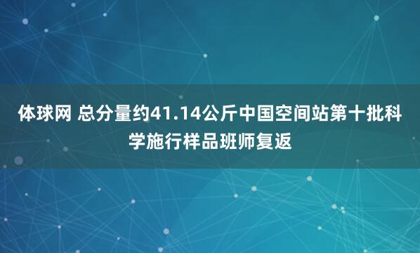 体球网 总分量约41.14公斤中国空间站第十批科学施行样品班师复返