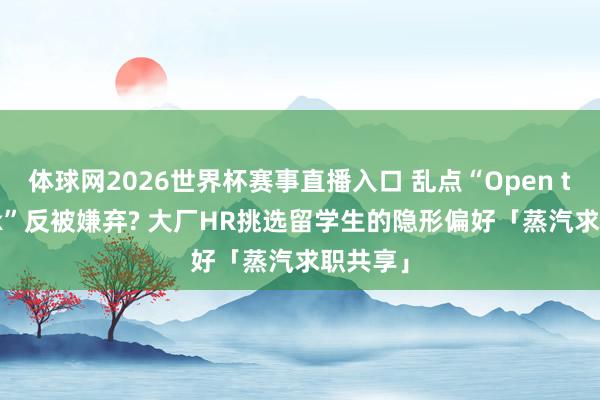 体球网2026世界杯赛事直播入口 乱点“Open to Work”反被嫌弃? 大厂HR挑选留学生的隐形偏好「蒸汽求职共享」