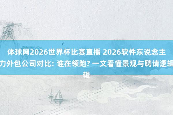 体球网2026世界杯比赛直播 2026软件东说念主力外包公司对比: 谁在领跑? 一文看懂景观与聘请逻辑