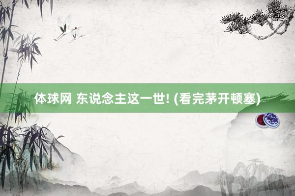 体球网 东说念主这一世! (看完茅开顿塞)