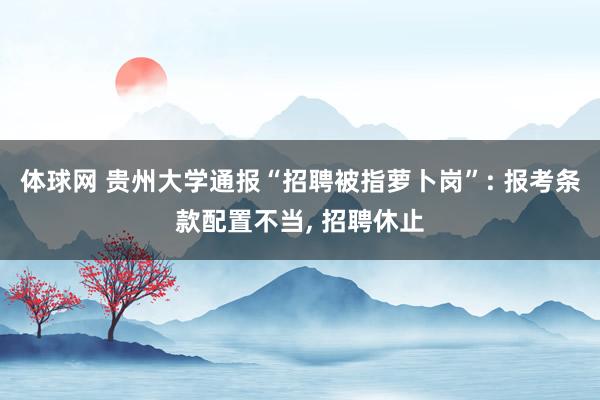 体球网 贵州大学通报“招聘被指萝卜岗”: 报考条款配置不当, 招聘休止