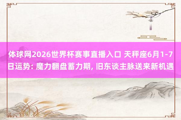体球网2026世界杯赛事直播入口 天秤座6月1-7日运势: 魔力翻盘蓄力期, 旧东谈主脉送来新机遇