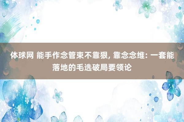 体球网 能手作念管束不靠狠, 靠念念维: 一套能落地的毛选破局要领论