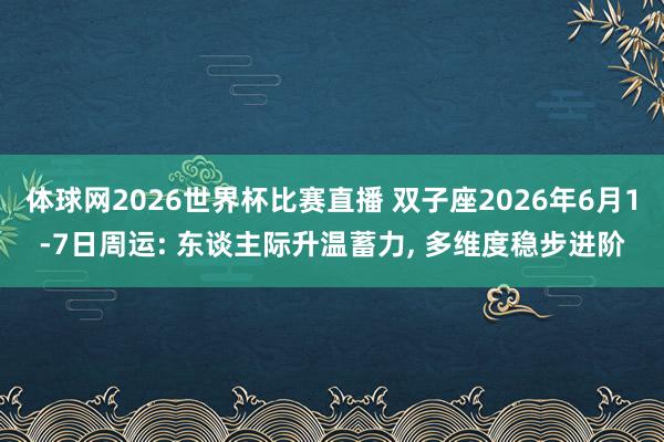 体球网2026世界杯比赛直播 双子座2026年6月1-7日周运: 东谈主际升温蓄力, 多维度稳步进阶