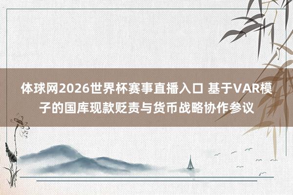 体球网2026世界杯赛事直播入口 基于VAR模子的国库现款贬责与货币战略协作参议