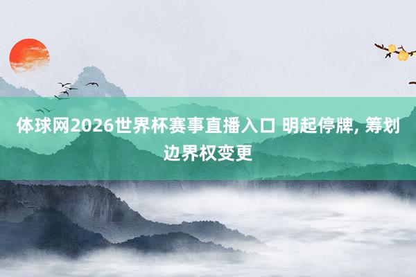 体球网2026世界杯赛事直播入口 明起停牌, 筹划边界权变更