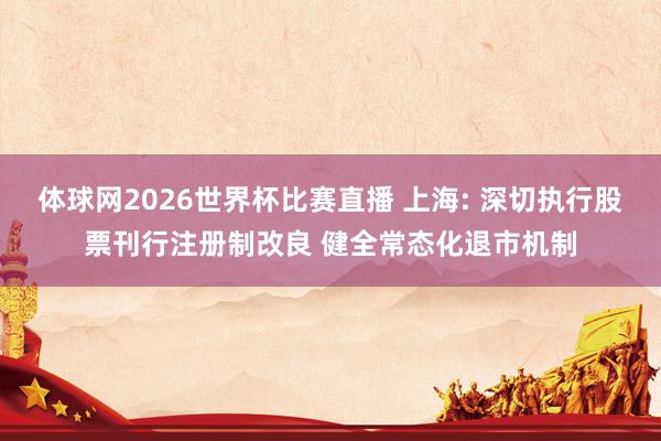 体球网2026世界杯比赛直播 上海: 深切执行股票刊行注册制改良 健全常态化退市机制