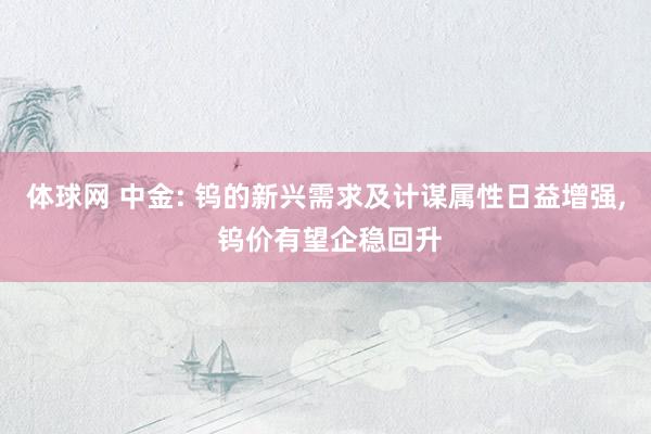 体球网 中金: 钨的新兴需求及计谋属性日益增强, 钨价有望企稳回升