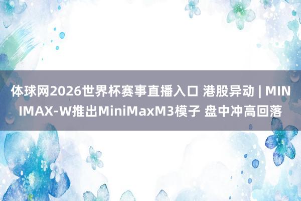 体球网2026世界杯赛事直播入口 港股异动 | MINIMAX-W推出MiniMaxM3模子 盘中冲高回落