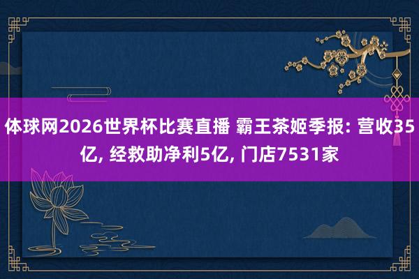 体球网2026世界杯比赛直播 霸王茶姬季报: 营收35亿, 经救助净利5亿, 门店7531家