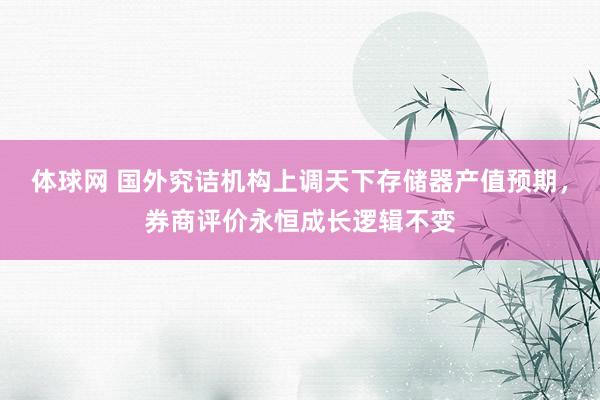 体球网 国外究诘机构上调天下存储器产值预期，券商评价永恒成长逻辑不变
