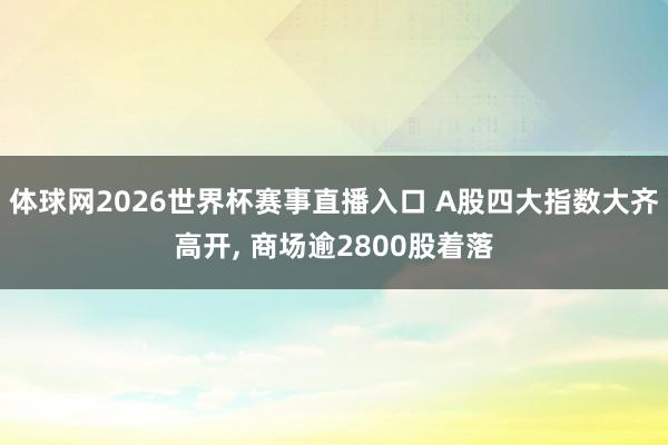 体球网2026世界杯赛事直播入口 A股四大指数大齐高开, 商场逾2800股着落