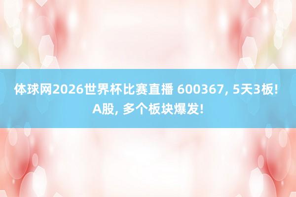 体球网2026世界杯比赛直播 600367, 5天3板! A股, 多个板块爆发!