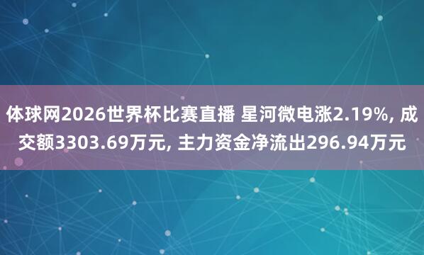 体球网2026世界杯比赛直播 星河微电涨2.19%, 成交额3303.69万元, 主力资金净流出296.94万元