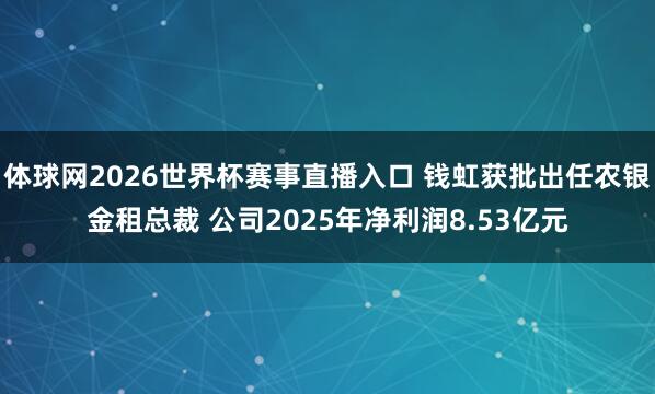 体球网2026世界杯赛事直播入口 钱虹获批出任农银金租总裁 公司2025年净利润8.53亿元