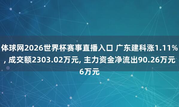 体球网2026世界杯赛事直播入口 广东建科涨1.11%, 成交额2303.02万元, 主力资金净流出90.26万元