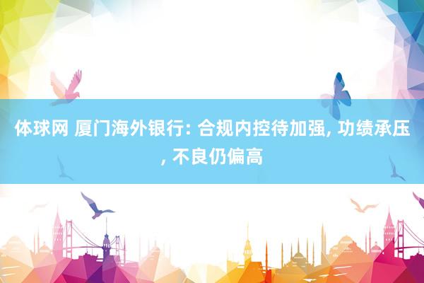 体球网 厦门海外银行: 合规内控待加强, 功绩承压, 不良仍偏高