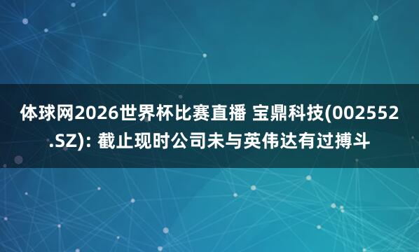 体球网2026世界杯比赛直播 宝鼎科技(002552.SZ): 截止现时公司未与英伟达有过搏斗