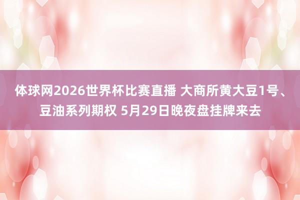体球网2026世界杯比赛直播 大商所黄大豆1号、豆油系列期权 5月29日晚夜盘挂牌来去