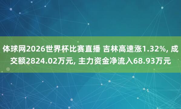 体球网2026世界杯比赛直播 吉林高速涨1.32%, 成交额2824.02万元, 主力资金净流入68.93万元
