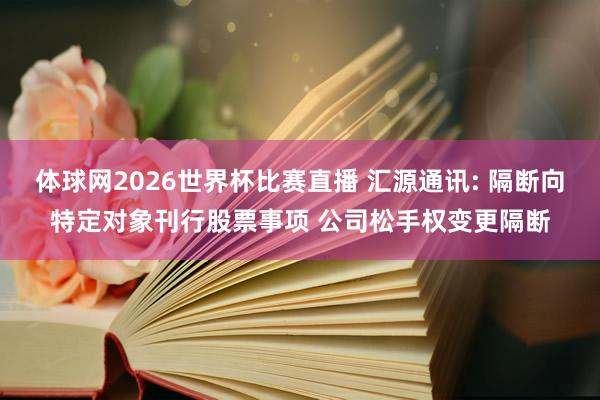 体球网2026世界杯比赛直播 汇源通讯: 隔断向特定对象刊行股票事项 公司松手权变更隔断