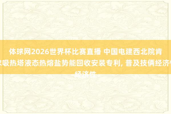体球网2026世界杯比赛直播 中国电建西北院肯求吸热塔液态热熔盐势能回收安装专利, 普及技俩经济性