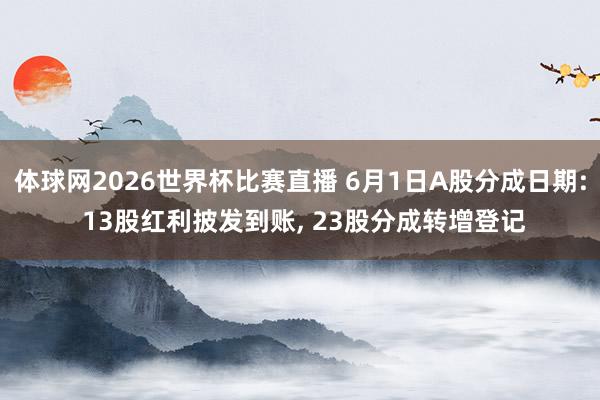 体球网2026世界杯比赛直播 6月1日A股分成日期: 13股红利披发到账, 23股分成转增登记