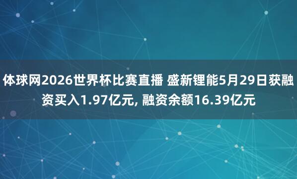 体球网2026世界杯比赛直播 盛新锂能5月29日获融资买入1.97亿元, 融资余额16.39亿元