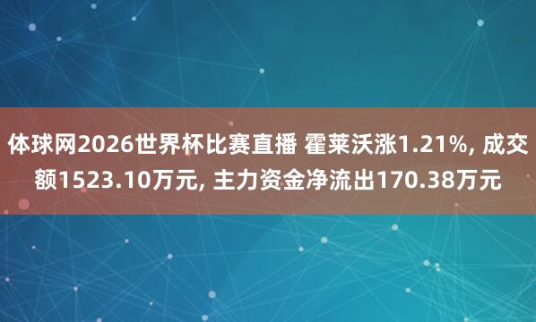 体球网2026世界杯比赛直播 霍莱沃涨1.21%, 成交额1523.10万元, 主力资金净流出170.38万元