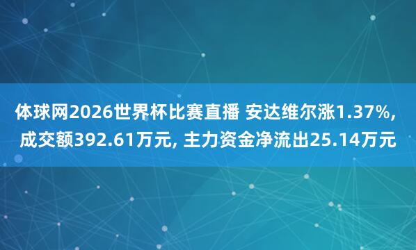 体球网2026世界杯比赛直播 安达维尔涨1.37%, 成交额392.61万元, 主力资金净流出25.14万元