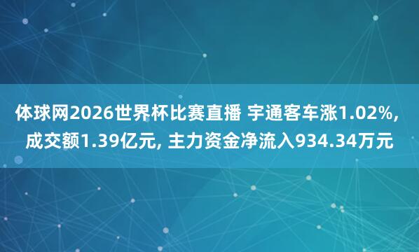 体球网2026世界杯比赛直播 宇通客车涨1.02%, 成交额1.39亿元, 主力资金净流入934.34万元