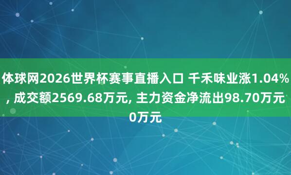 体球网2026世界杯赛事直播入口 千禾味业涨1.04%, 成交额2569.68万元, 主力资金净流出98.70万元