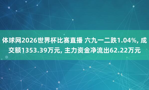 体球网2026世界杯比赛直播 六九一二跌1.04%, 成交额1353.39万元, 主力资金净流出62.22万元