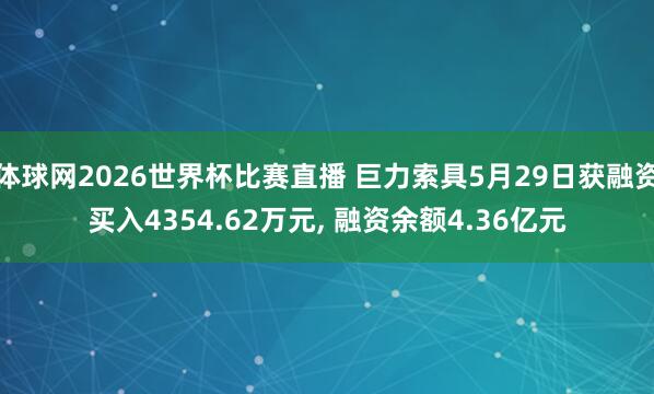 体球网2026世界杯比赛直播 巨力索具5月29日获融资买入4354.62万元, 融资余额4.36亿元