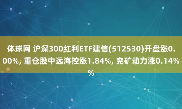 体球网 沪深300红利ETF建信(512530)开盘涨0.00%, 重仓股中远海控涨1.84%, 兖矿动力涨0.14%
