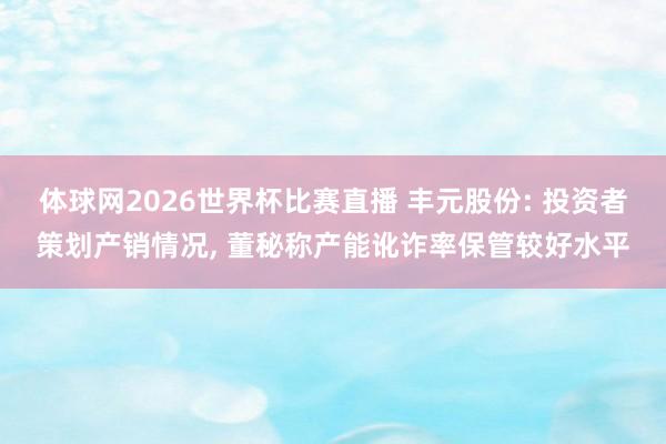 体球网2026世界杯比赛直播 丰元股份: 投资者策划产销情况, 董秘称产能讹诈率保管较好水平