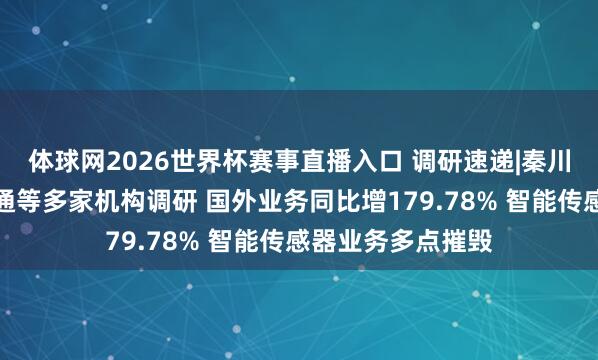 体球网2026世界杯赛事直播入口 调研速递|秦川物蚁集受摩根大通等多家机构调研 国外业务同比增179.78% 智能传感器业务多点摧毁