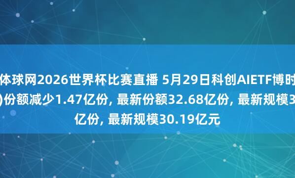 体球网2026世界杯比赛直播 5月29日科创AIETF博时(588790)份额减少1.47亿份, 最新份额32.68亿份, 最新规模30.19亿元